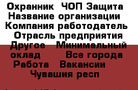 Охранник. ЧОП Защита › Название организации ­ Компания-работодатель › Отрасль предприятия ­ Другое › Минимальный оклад ­ 1 - Все города Работа » Вакансии   . Чувашия респ.